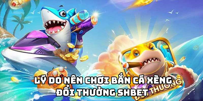 Lý do nên chơi bắn cá xèng đổi thưởng SHBET
